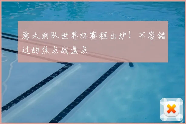 意大利队世界杯赛程出炉！不容错过的焦点战盘点