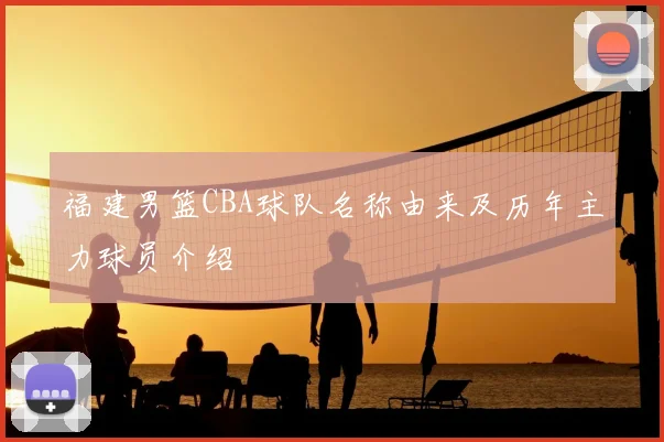 福建男篮CBA球队名称由来及历年主力球员介绍