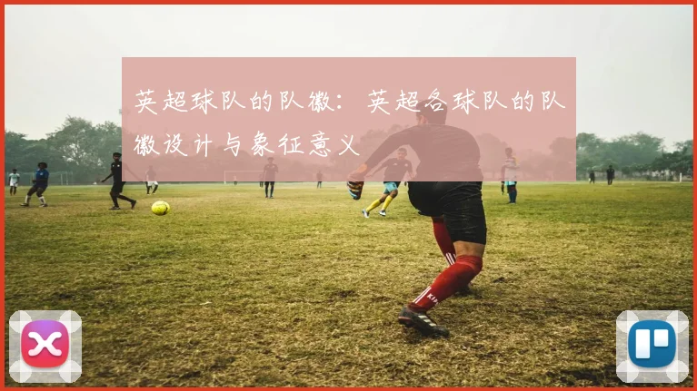 英超球队的队徽：英超各球队的队徽设计与象征意义