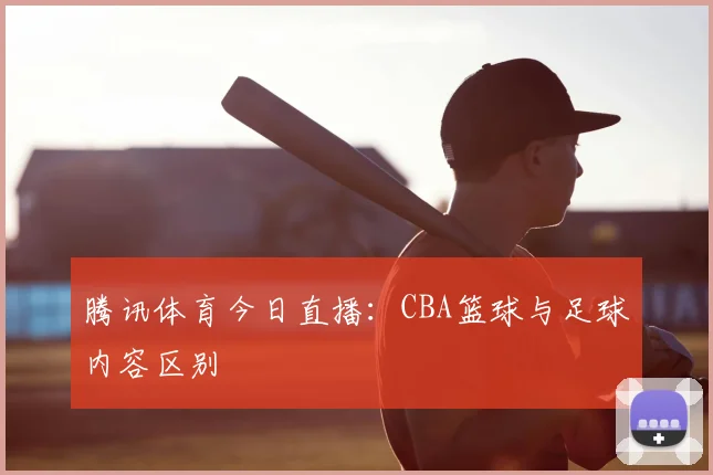 腾讯体育今日直播：CBA篮球与足球内容区别
