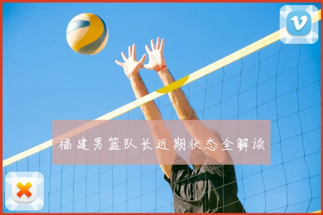 福建男篮队长近期状态全解读