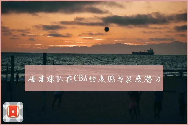 福建球队在CBA的表现与发展潜力