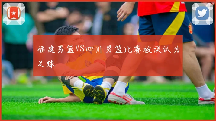 福建男篮VS四川男篮比赛被误认为足球
