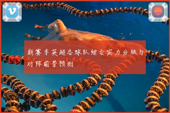 新赛季英超各球队综合实力分级与对阵前景预测