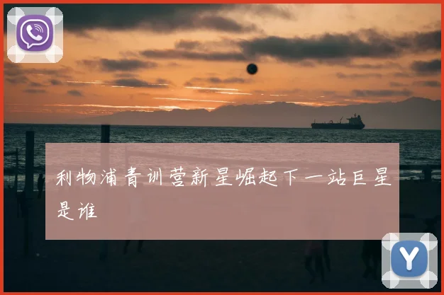 利物浦青训营新星崛起下一站巨星是谁