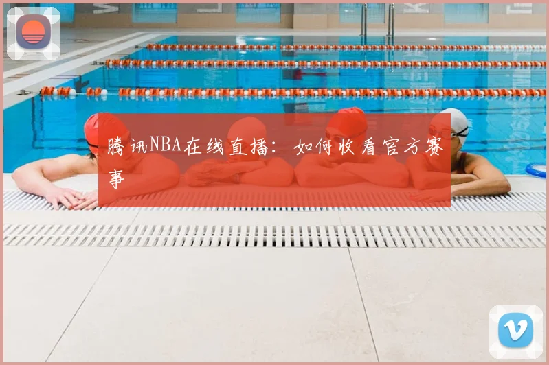 腾讯NBA在线直播:如何收看官方赛事