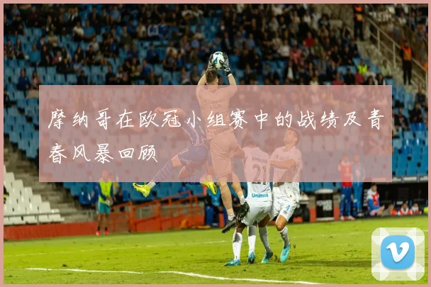 摩纳哥在欧冠小组赛中的战绩及青春风暴回顾